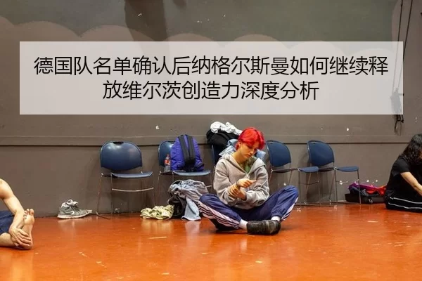 德国队名单确认后纳格尔斯曼如何继续释放维尔茨创造力深度分析